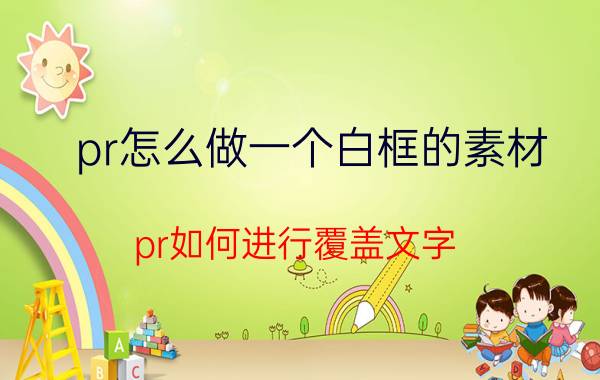 pr怎么做一个白框的素材 pr如何进行覆盖文字？